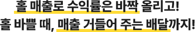 홀 매출로 수익률은 바짝 올리고! 홀 바쁠 때, 매출 거들어 주는 배달까지!